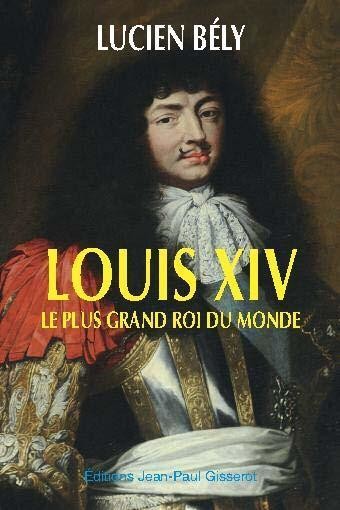 Louis XIV, le plus grand roi du monde - Lucien Bély - GISSEROT